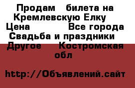 Продам 3 билета на Кремлевскую Елку. › Цена ­ 2 000 - Все города Свадьба и праздники » Другое   . Костромская обл.